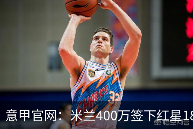意甲官网：米兰400万签下红星18岁中锋拉泽蒂奇